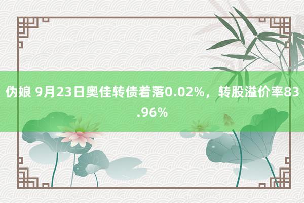 伪娘 9月23日奥佳转债着落0.02%，转股溢价率83.96%