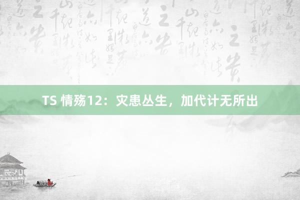 TS 情殇12：灾患丛生，加代计无所出