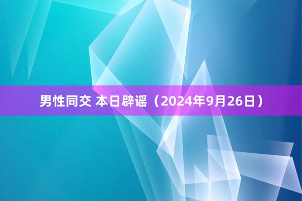 男性同交 本日辟谣（2024年9月26日）