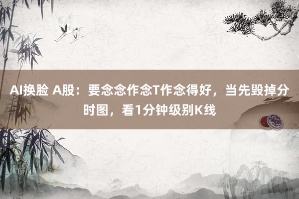 AI换脸 A股：要念念作念T作念得好，当先毁掉分时图，看1分钟级别K线