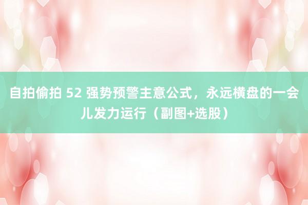 自拍偷拍 52 强势预警主意公式，永远横盘的一会儿发力运行（副图+选股）