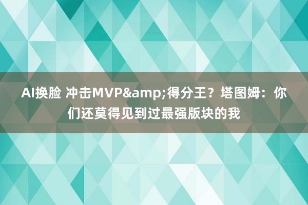 AI换脸 冲击MVP&得分王？塔图姆：你们还莫得见到过最强版块的我