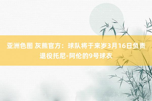 亚洲色图 灰熊官方：球队将于来岁3月16日负责退役托尼-阿伦的9号球衣