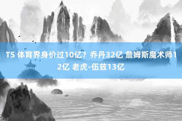 TS 体育界身价过10亿？乔丹32亿 詹姆斯魔术师12亿 老虎-伍兹13亿