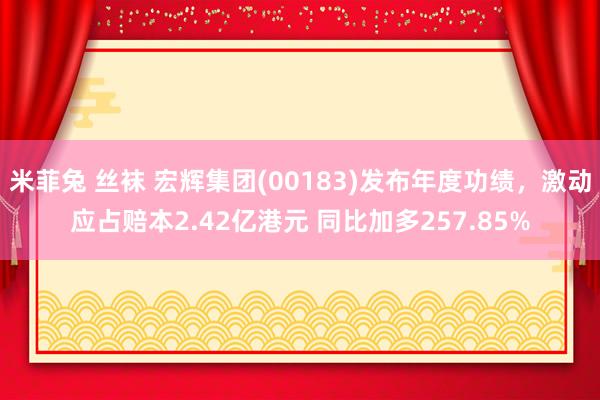 米菲兔 丝袜 宏辉集团(00183)发布年度功绩，激动应占赔本2.42亿港元 同比加多257.85%