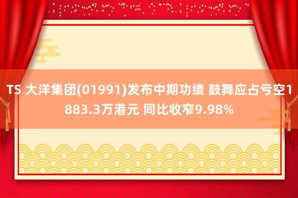 TS 大洋集团(01991)发布中期功绩 鼓舞应占亏空1883.3万港元 同比收窄9.98%