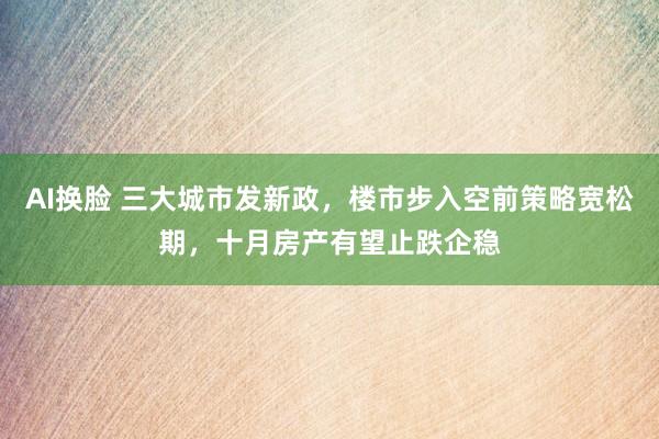 AI换脸 三大城市发新政，楼市步入空前策略宽松期，十月房产有望止跌企稳