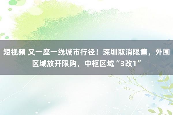 短视频 又一座一线城市行径！深圳取消限售，外围区域放开限购，中枢区域“3改1”