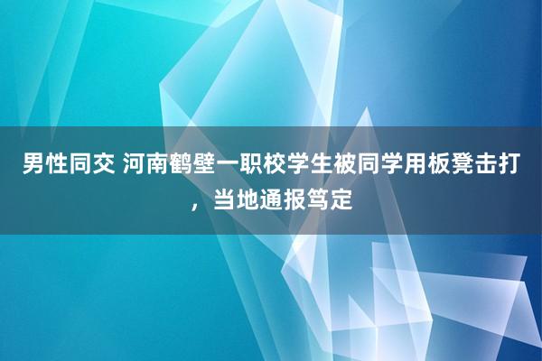 男性同交 河南鹤壁一职校学生被同学用板凳击打，当地通报笃定