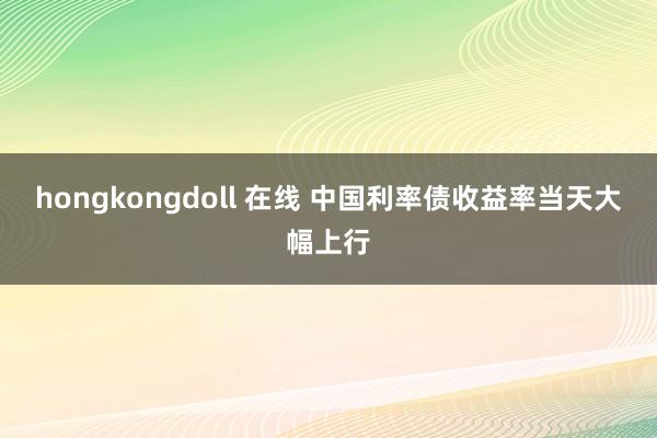 hongkongdoll 在线 中国利率债收益率当天大幅上行