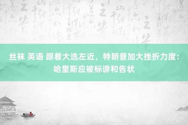 丝袜 英语 跟着大选左近，特朗普加大挫折力度：哈里斯应被标谤和告状