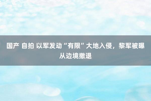 国产 自拍 以军发动“有限”大地入侵，黎军被曝从边境撤退