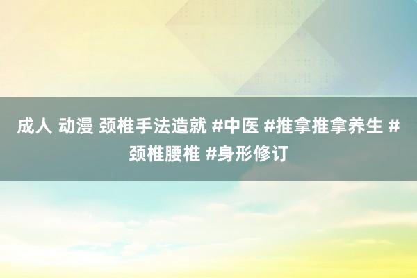 成人 动漫 颈椎手法造就 #中医 #推拿推拿养生 #颈椎腰椎 #身形修订