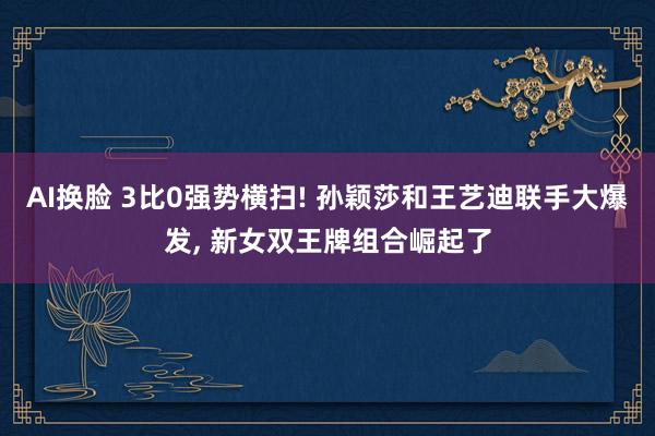 AI换脸 3比0强势横扫! 孙颖莎和王艺迪联手大爆发, 新女双王牌组合崛起了