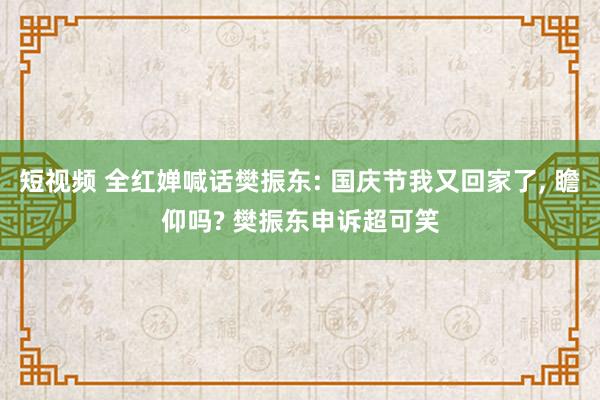 短视频 全红婵喊话樊振东: 国庆节我又回家了， 瞻仰吗? 樊振东申诉超可笑