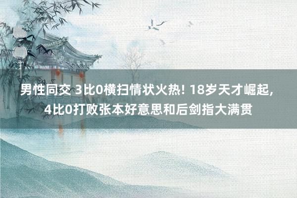 男性同交 3比0横扫情状火热! 18岁天才崛起, 4比0打败张本好意思和后剑指大满贯