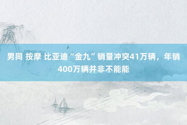 男同 按摩 比亚迪“金九”销量冲突41万辆，年销400万辆并非不能能