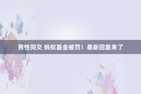 男性同交 蚂蚁基金被罚！最新回复来了