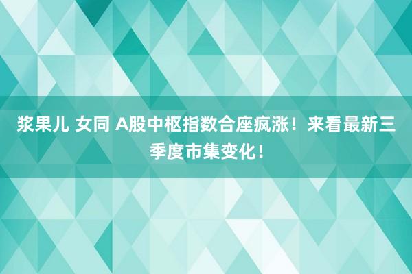 浆果儿 女同 A股中枢指数合座疯涨！来看最新三季度市集变化！