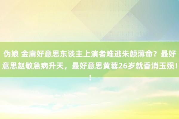 伪娘 金庸好意思东谈主上演者难逃朱颜薄命？最好意思赵敏急病升天，最好意思黄蓉26岁就香消玉殒！