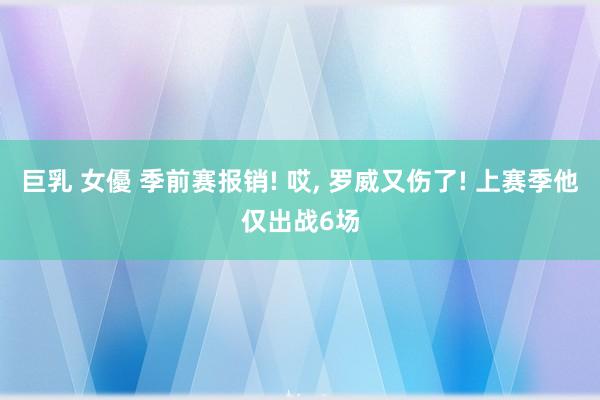 巨乳 女優 季前赛报销! 哎, 罗威又伤了! 上赛季他仅出战6场