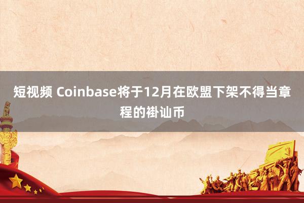 短视频 Coinbase将于12月在欧盟下架不得当章程的褂讪币