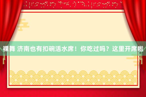 裸舞 济南也有扣碗活水席！你吃过吗？这里开席啦