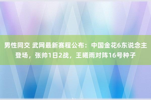 男性同交 武网最新赛程公布：中国金花6东说念主登场，张帅1日2战，王曦雨对阵16号种子