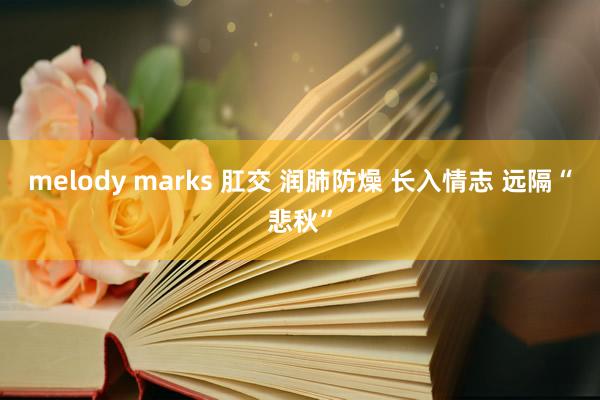 melody marks 肛交 润肺防燥 长入情志 远隔“悲秋”