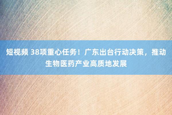 短视频 38项重心任务！广东出台行动决策，推动生物医药产业高质地发展