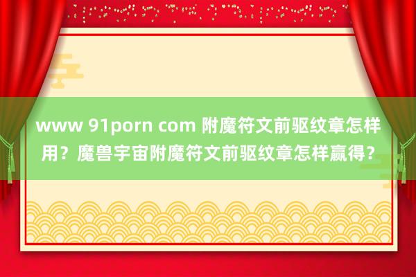 www 91porn com 附魔符文前驱纹章怎样用？魔兽宇宙附魔符文前驱纹章怎样赢得？