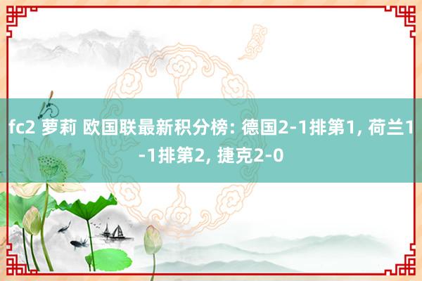 fc2 萝莉 欧国联最新积分榜: 德国2-1排第1， 荷兰1-1排第2， 捷克2-0