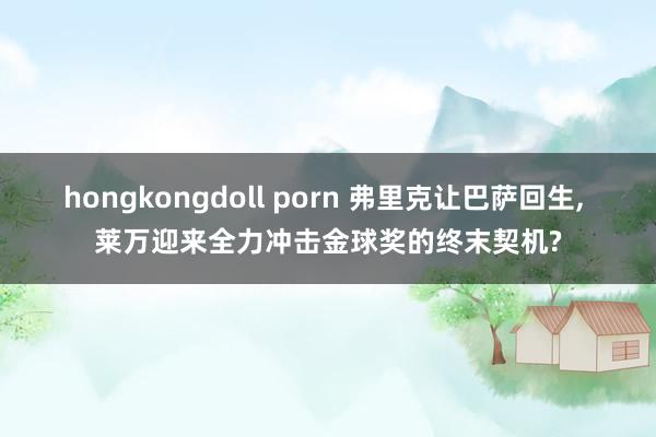 hongkongdoll porn 弗里克让巴萨回生, 莱万迎来全力冲击金球奖的终末契机?