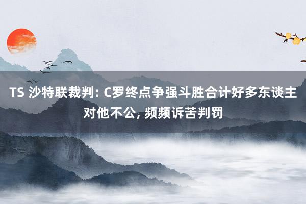 TS 沙特联裁判: C罗终点争强斗胜合计好多东谈主对他不公， 频频诉苦判罚