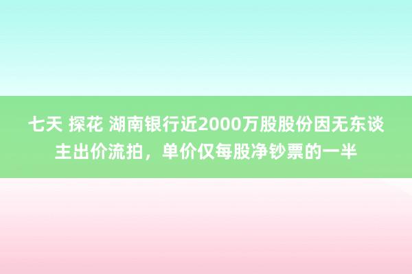 七天 探花 湖南银行近2000万股股份因无东谈主出价流拍，单价仅每股净钞票的一半