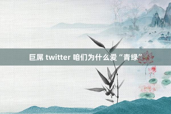 巨屌 twitter 咱们为什么爱“青绿”