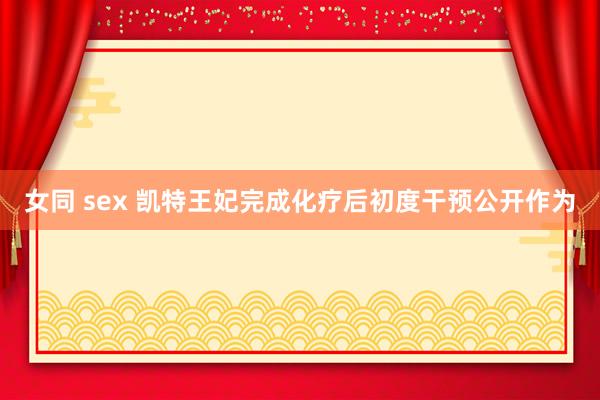 女同 sex 凯特王妃完成化疗后初度干预公开作为