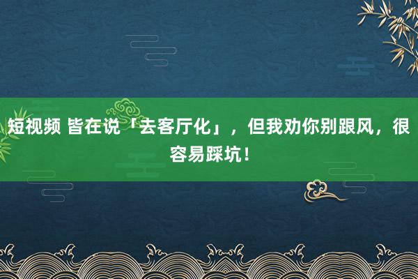 短视频 皆在说「去客厅化」，但我劝你别跟风，很容易踩坑！