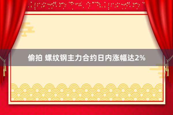 偷拍 螺纹钢主力合约日内涨幅达2%