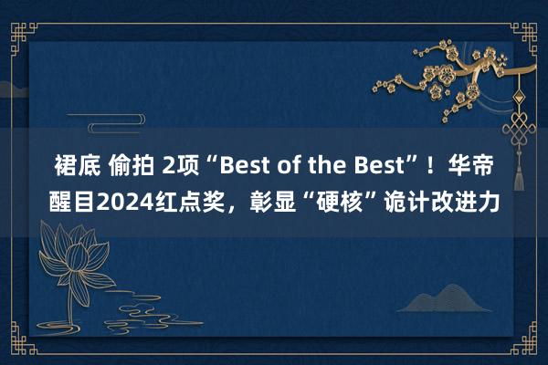 裙底 偷拍 2项“Best of the Best”！华帝醒目2024红点奖，彰显“硬核”诡计改进力