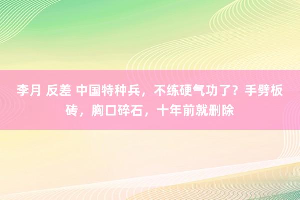 李月 反差 中国特种兵，不练硬气功了？手劈板砖，胸口碎石，十年前就删除