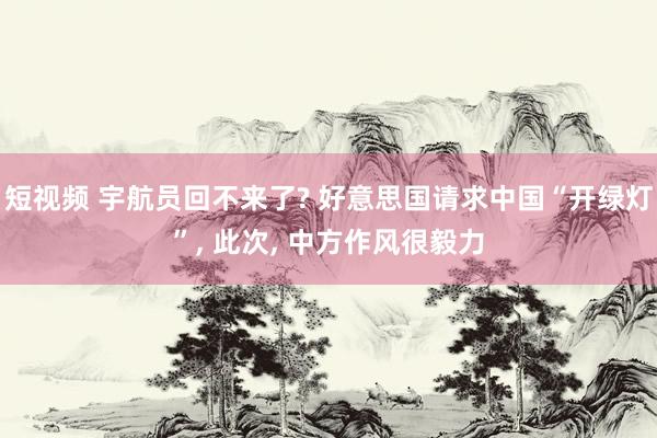 短视频 宇航员回不来了? 好意思国请求中国“开绿灯”， 此次， 中方作风很毅力