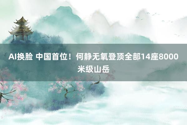 AI换脸 中国首位！何静无氧登顶全部14座8000米级山岳