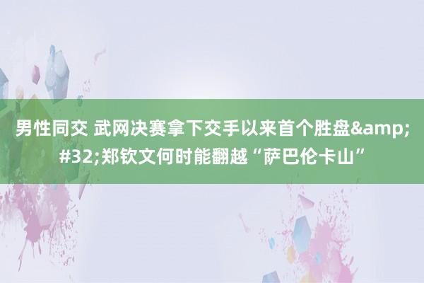 男性同交 武网决赛拿下交手以来首个胜盘&#32;郑钦文何时能翻越“萨巴伦卡山”