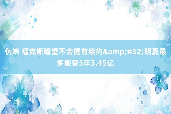 伪娘 福克斯瞻望不会提前续约&#32;明夏最多能签5年3.45亿