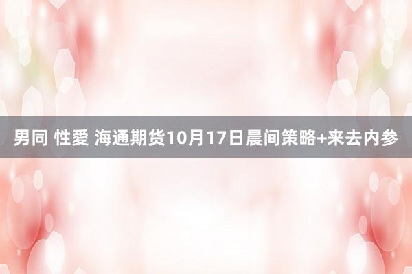 男同 性愛 海通期货10月17日晨间策略+来去内参