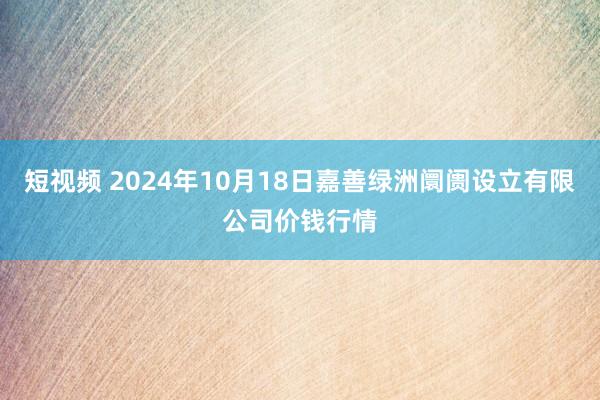 短视频 2024年10月18日嘉善绿洲阛阓设立有限公司价钱行情