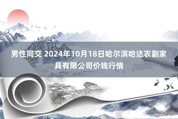 男性同交 2024年10月18日哈尔滨哈达农副家具有限公司价钱行情