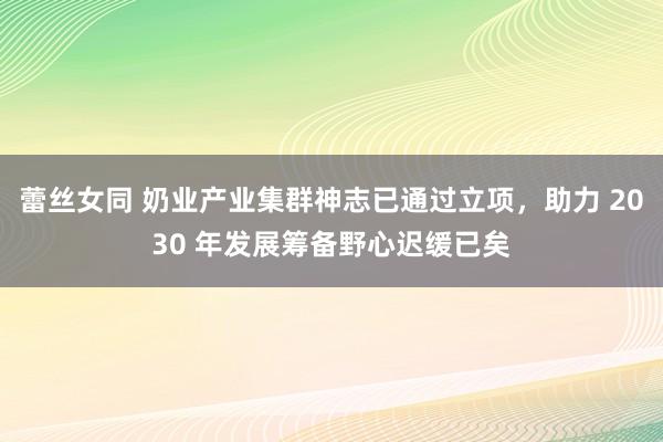 蕾丝女同 奶业产业集群神志已通过立项，助力 2030 年发展筹备野心迟缓已矣