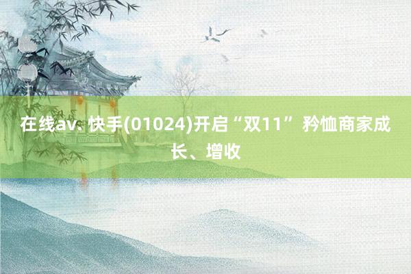 在线av. 快手(01024)开启“双11” 矜恤商家成长、增收